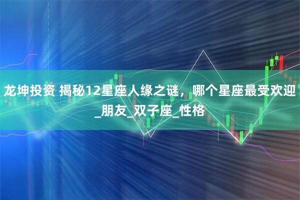 龙坤投资 揭秘12星座人缘之谜，哪个星座最受欢迎_朋友_双子座_性格