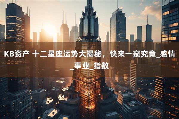 KB资产 十二星座运势大揭秘，快来一窥究竟_感情_事业_指数