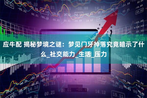应牛配 揭秘梦境之谜：梦见门牙掉落究竟暗示了什么_社交能力_生活_压力