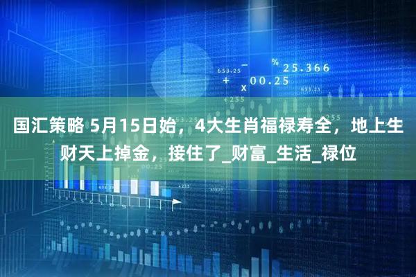 国汇策略 5月15日始，4大生肖福禄寿全，地上生财天上掉金，接住了_财富_生活_禄位