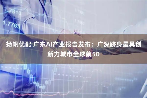 扬帆优配 广东AI产业报告发布：广深跻身最具创新力城市全球前50