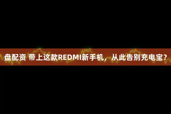 盘配资 带上这款REDMI新手机，从此告别充电宝？