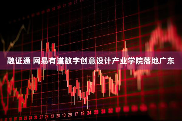 融证通 网易有道数字创意设计产业学院落地广东