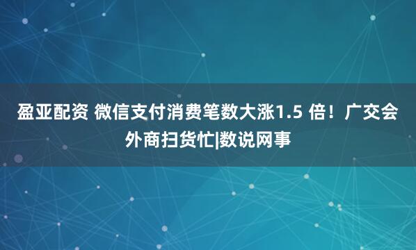 盈亚配资 微信支付消费笔数大涨1.5 倍！广交会外商扫货忙|数说网事