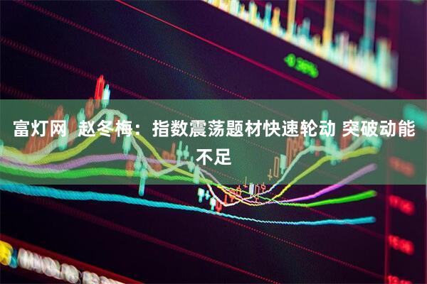 富灯网 赵冬梅:指数震荡题材快速轮动 突破动能不足