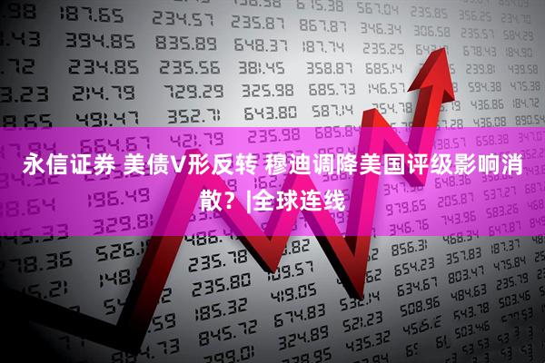 永信证券 美债V形反转 穆迪调降美国评级影响消散?|全球连线