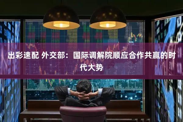 出彩速配 外交部：国际调解院顺应合作共赢的时代大势