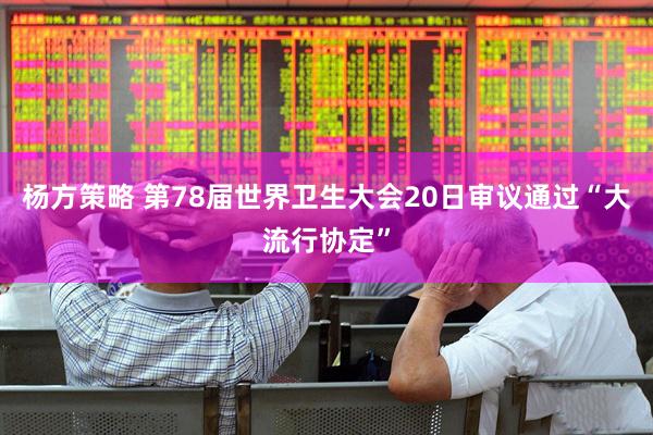 杨方策略 第78届世界卫生大会20日审议通过“大流行协定”