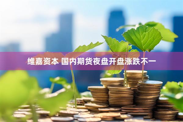 维嘉资本 国内期货夜盘开盘涨跌不一