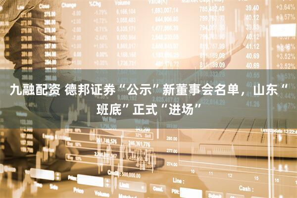 九融配资 德邦证券“公示”新董事会名单，山东“班底”正式“进场”