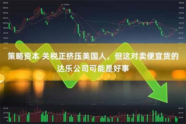 策略资本 关税正挤压美国人，但这对卖便宜货的达乐公司可能是好事