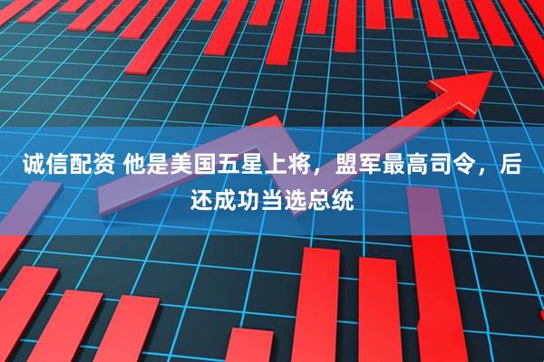 诚信配资 他是美国五星上将，盟军最高司令，后还成功当选总统