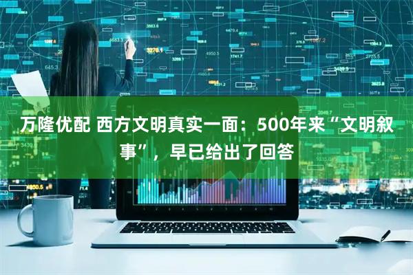 万隆优配 西方文明真实一面：500年来“文明叙事”，早已给出了回答
