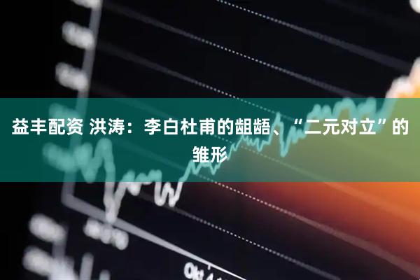 益丰配资 洪涛：李白杜甫的龃龉、“二元对立”的雏形
