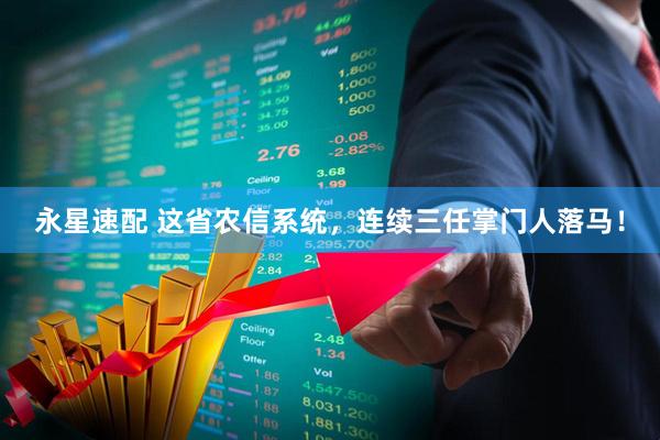 永星速配 这省农信系统，连续三任掌门人落马！
