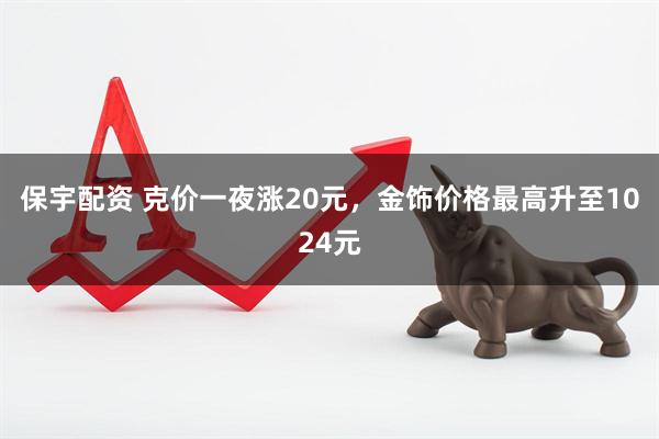 保宇配资 克价一夜涨20元，金饰价格最高升至1024元