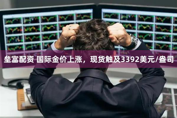 垒富配资 国际金价上涨，现货触及3392美元/盎司