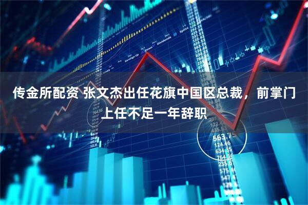传金所配资 张文杰出任花旗中国区总裁，前掌门上任不足一年辞职