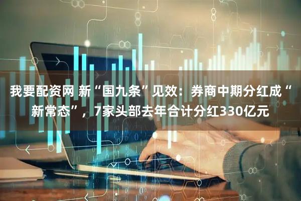 我要配资网 新“国九条”见效：券商中期分红成“新常态”，7家头部去年合计分红330亿元