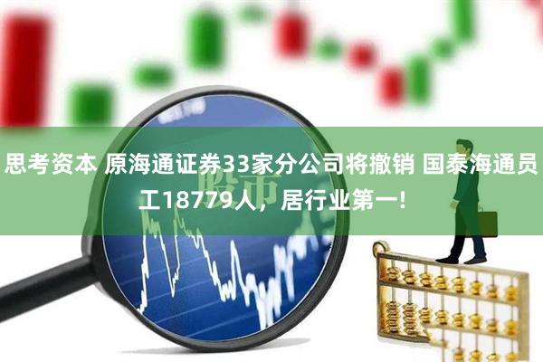 思考资本 原海通证券33家分公司将撤销 国泰海通员工18779人，居行业第一!