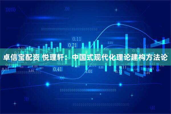 卓信宝配资 悦理轩：中国式现代化理论建构方法论
