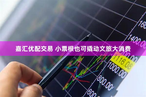 嘉汇优配交易 小票根也可撬动文旅大消费