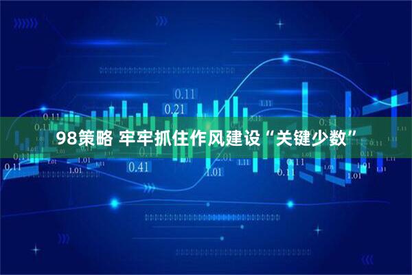 98策略 牢牢抓住作风建设“关键少数”