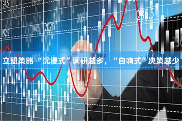 立盟策略 “沉浸式”调研越多，“自嗨式”决策越少