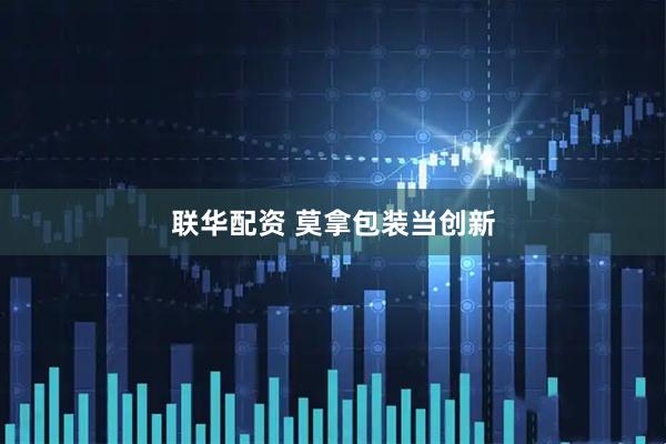 联华配资 莫拿包装当创新
