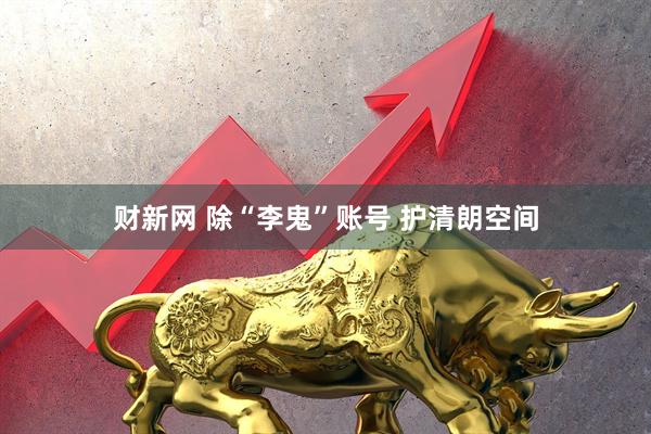 财新网 除“李鬼”账号 护清朗空间