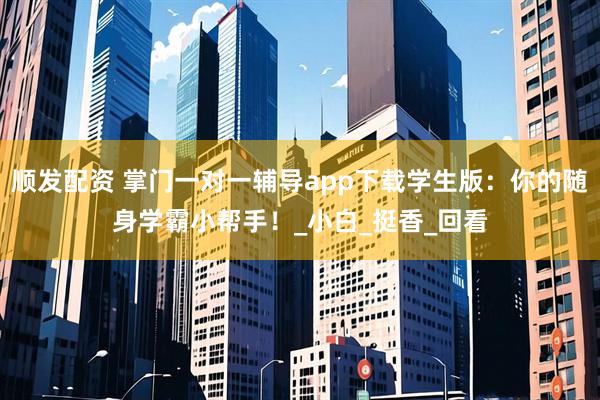 顺发配资 掌门一对一辅导app下载学生版：你的随身学霸小帮手！_小白_挺香_回看