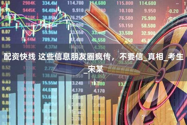 配资快线 这些信息朋友圈疯传，不要信_真相_考生_宋某