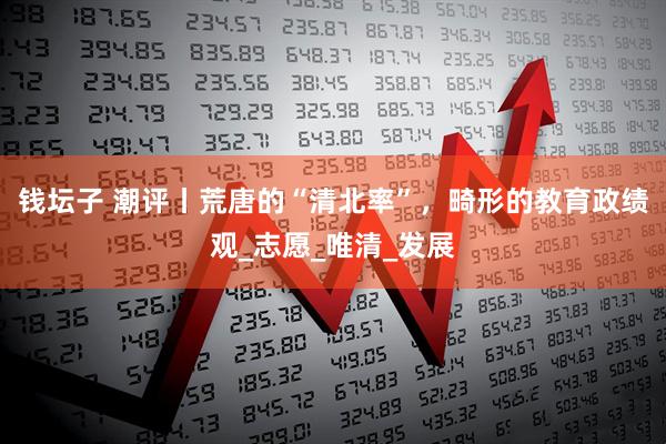 钱坛子 潮评丨荒唐的“清北率”，畸形的教育政绩观_志愿_唯清_发展