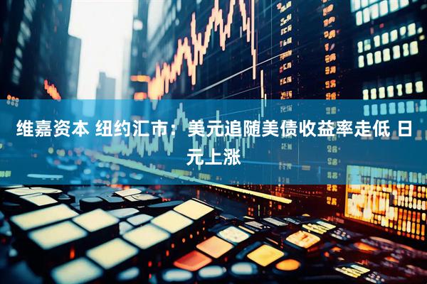 维嘉资本 纽约汇市：美元追随美债收益率走低 日元上涨