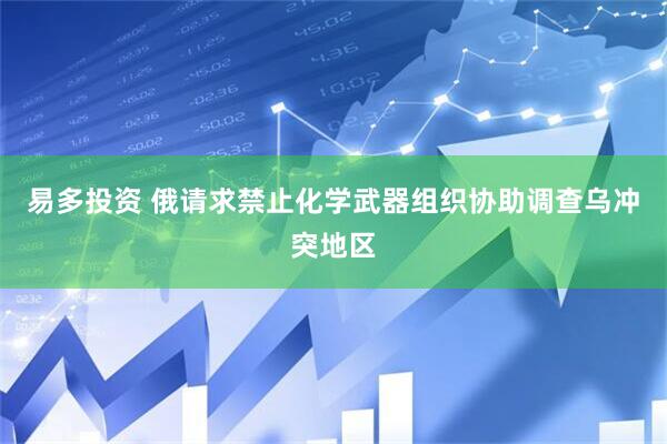 易多投资 俄请求禁止化学武器组织协助调查乌冲突地区