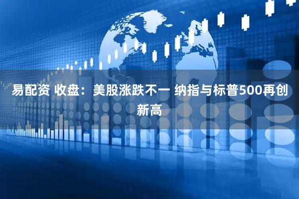 易配资 收盘：美股涨跌不一 纳指与标普500再创新高