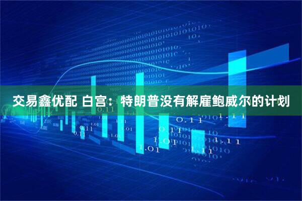 交易鑫优配 白宫：特朗普没有解雇鲍威尔的计划