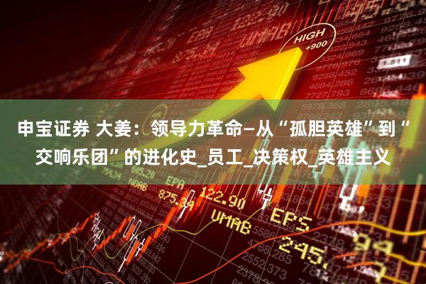 申宝证券 大姜：领导力革命—从“孤胆英雄”到“交响乐团”的进化史_员工_决策权_英雄主义