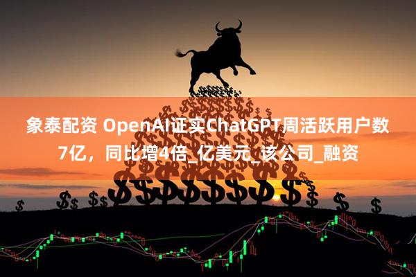 象泰配资 OpenAI证实ChatGPT周活跃用户数7亿，同比增4倍_亿美元_该公司_融资