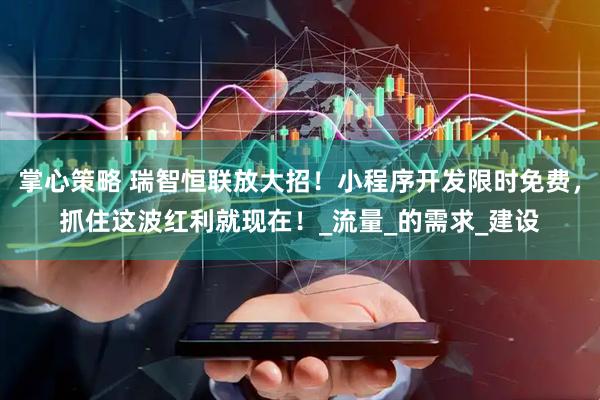 掌心策略 瑞智恒联放大招！小程序开发限时免费，抓住这波红利就现在！_流量_的需求_建设