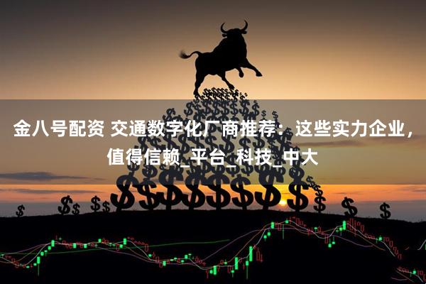 金八号配资 交通数字化厂商推荐：这些实力企业，值得信赖_平台_科技_中大