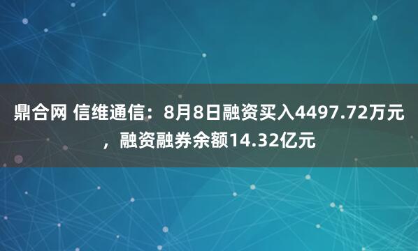 鼎合网 信维通信：8月8日融资买入4497.72万元，融资融券余额14.32亿元