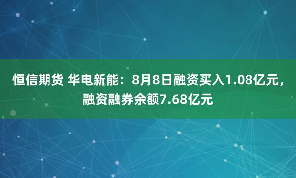 恒信期货 华电新能：8月8日融资买入1.08亿元，融资融券余额7.68亿元