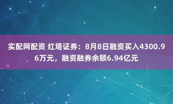 实配网配资 红塔证券：8月8日融资买入4300.96万元，融资融券余额6.94亿元