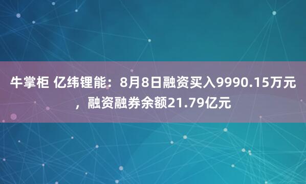 牛掌柜 亿纬锂能：8月8日融资买入9990.15万元，融资融券余额21.79亿元