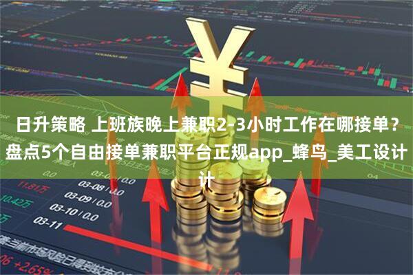 日升策略 上班族晚上兼职2-3小时工作在哪接单？盘点5个自由接单兼职平台正规app_蜂鸟_美工设计