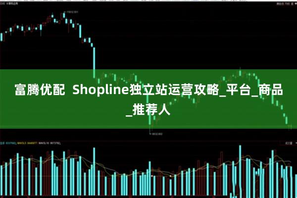 富腾优配  Shopline独立站运营攻略_平台_商品_推荐人