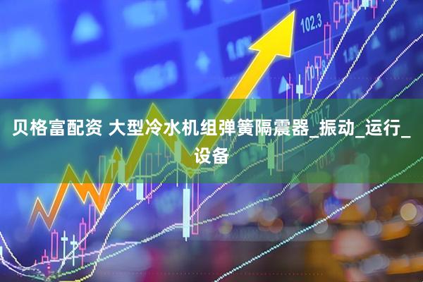 贝格富配资 大型冷水机组弹簧隔震器_振动_运行_设备