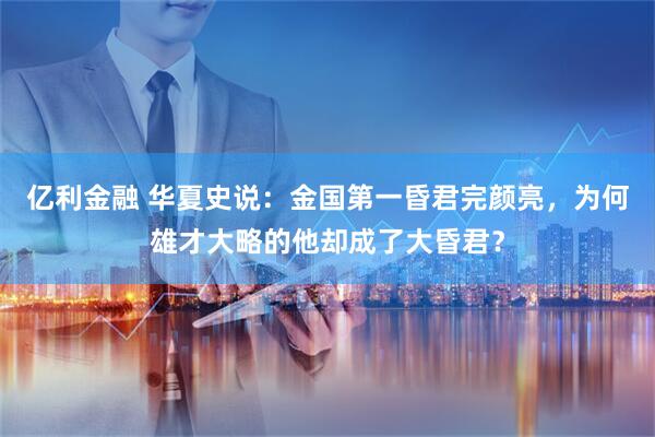 亿利金融 华夏史说：金国第一昏君完颜亮，为何雄才大略的他却成了大昏君？