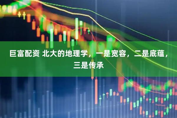 巨富配资 北大的地理学，一是宽容，二是底蕴，三是传承